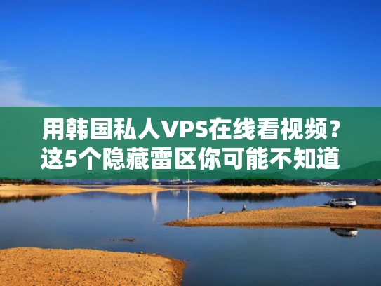 用韩国私人VPS在线看视频？这5个隐藏雷区你可能不知道