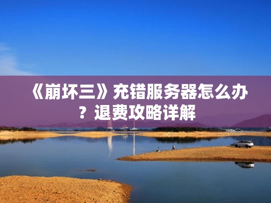 《崩坏三》充错服务器怎么办？退费攻略详解