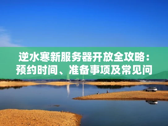 逆水寒新服务器开放全攻略：预约时间、准备事项及常见问题解答