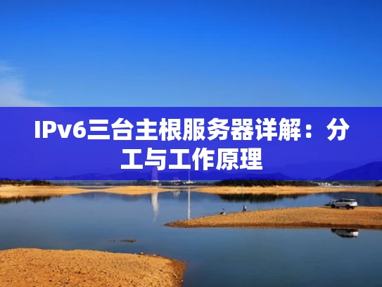 IPv6三台主根服务器详解：分工与工作原理