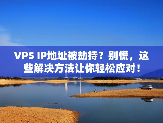 VPS IP地址被劫持？别慌，这些解决方法让你轻松应对！