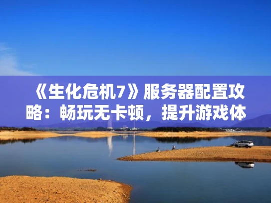 《生化危机7》服务器配置攻略：畅玩无卡顿，提升游戏体验
