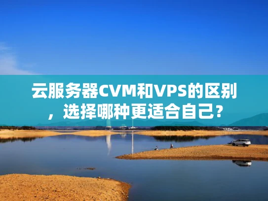 云服务器CVM和VPS的区别，选择哪种更适合自己？