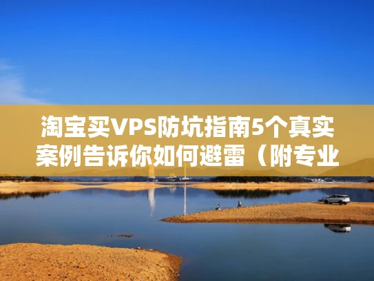 淘宝买VPS防坑指南5个真实案例告诉你如何避雷（附专业建议）