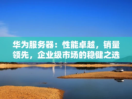 华为服务器：性能卓越，销量领先，企业级市场的稳健之选
