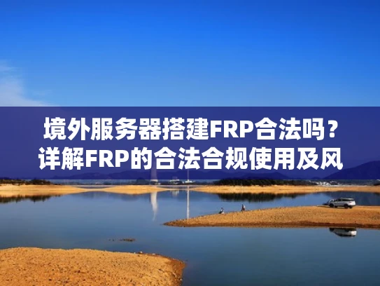 境外服务器搭建FRP合法吗？详解FRP的合法合规使用及风险