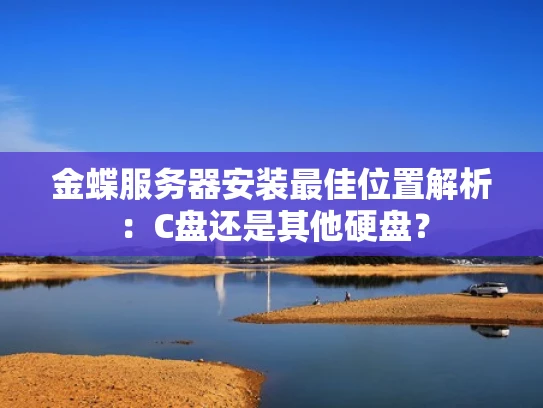 金蝶服务器安装最佳位置解析：C盘还是其他硬盘？