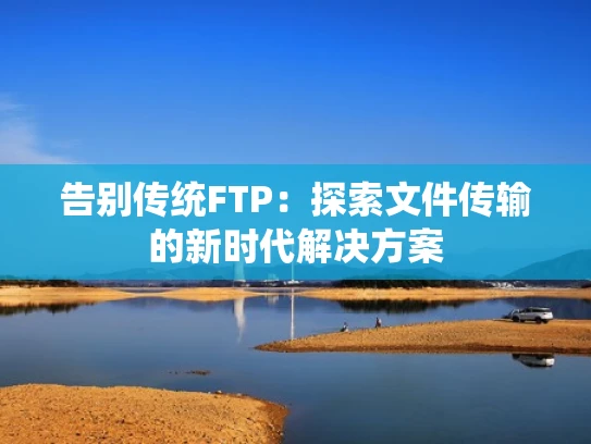 告别传统FTP：探索文件传输的新时代解决方案