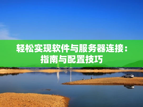 轻松实现软件与服务器连接：指南与配置技巧