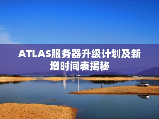 ATLAS服务器升级计划及新增时间表揭秘