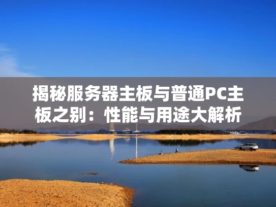 揭秘服务器主板与普通PC主板之别：性能与用途大解析