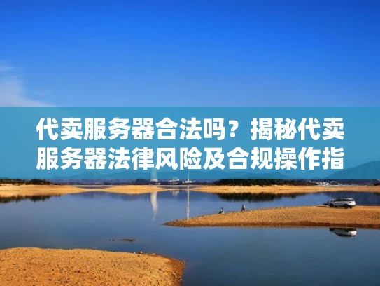 代卖服务器合法吗？揭秘代卖服务器法律风险及合规操作指南