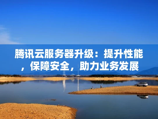 腾讯云服务器升级：提升性能，保障安全，助力业务发展