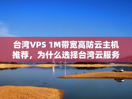 台湾VPS 1M带宽高防云主机推荐，为什么选择台湾云服务？
