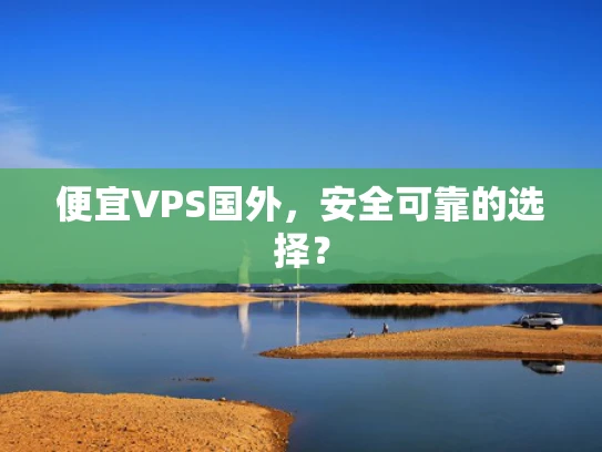 便宜VPS国外，安全可靠的选择？