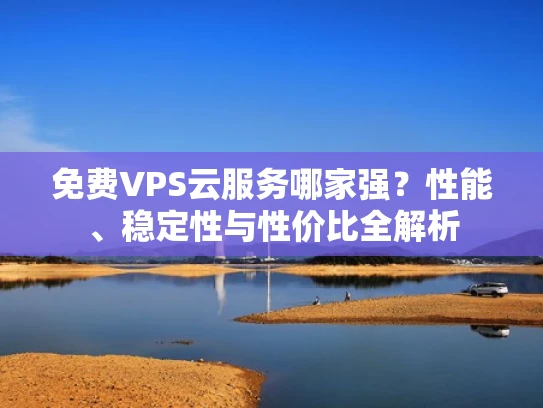 免费VPS云服务哪家强？性能、稳定性与性价比全解析