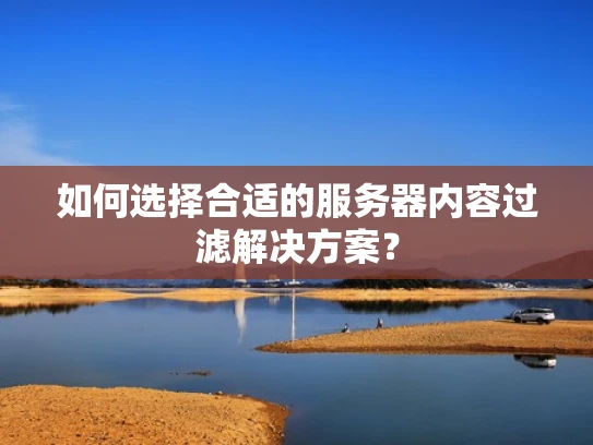 如何选择合适的服务器内容过滤解决方案？