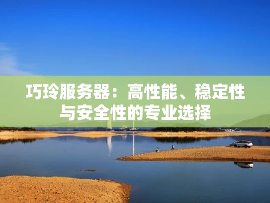 巧玲服务器：高性能、稳定性与安全性的专业选择