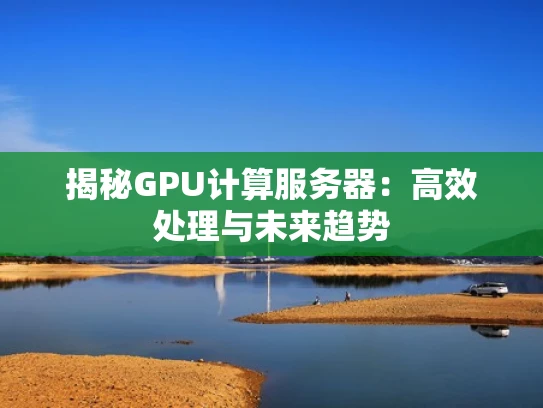 揭秘GPU计算服务器：高效处理与未来趋势