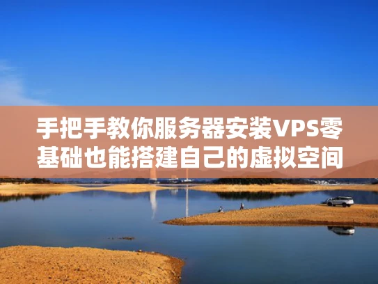 手把手教你服务器安装VPS零基础也能搭建自己的虚拟空间