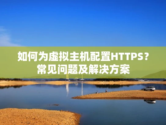 如何为虚拟主机配置HTTPS？常见问题及解决方案