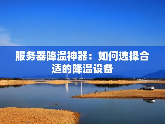 服务器降温神器：如何选择合适的降温设备