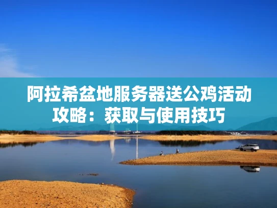 阿拉希盆地服务器送公鸡活动攻略：获取与使用技巧