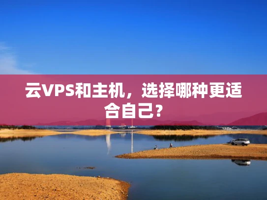 云VPS和主机，选择哪种更适合自己？