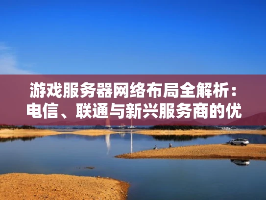 游戏服务器网络布局全解析：电信、联通与新兴服务商的优劣势