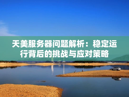 天美服务器问题解析：稳定运行背后的挑战与应对策略
