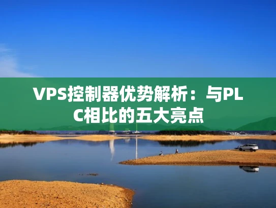 VPS控制器优势解析：与PLC相比的五大亮点