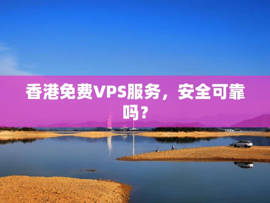香港免费VPS服务，安全可靠吗？