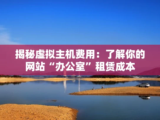 揭秘虚拟主机费用：了解你的网站“办公室”租赁成本