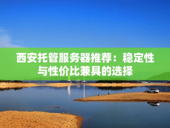 西安托管服务器推荐：稳定性与性价比兼具的选择