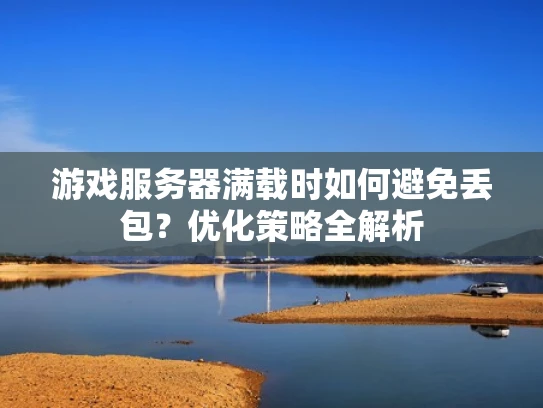游戏服务器满载时如何避免丢包？优化策略全解析