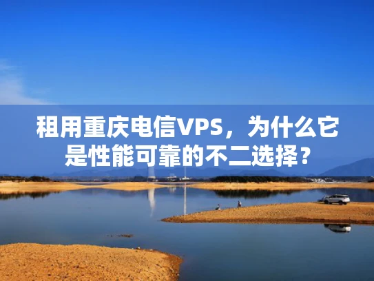 租用重庆电信VPS，为什么它是性能可靠的不二选择？