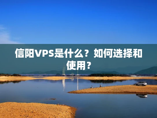 信阳VPS是什么？如何选择和使用？