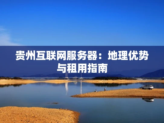 贵州互联网服务器：地理优势与租用指南