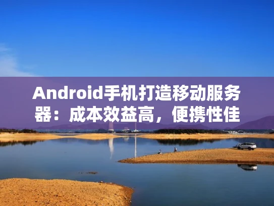 Android手机打造移动服务器：成本效益高，便携性佳