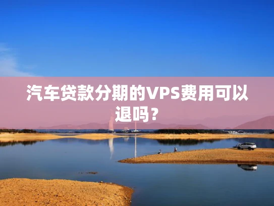 汽车贷款分期的VPS费用可以退吗？