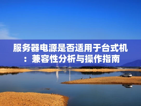 服务器电源是否适用于台式机：兼容性分析与操作指南