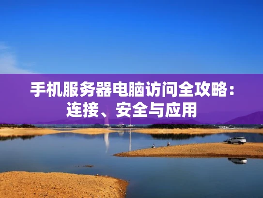 手机服务器电脑访问全攻略：连接、安全与应用