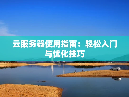 云服务器使用指南：轻松入门与优化技巧
