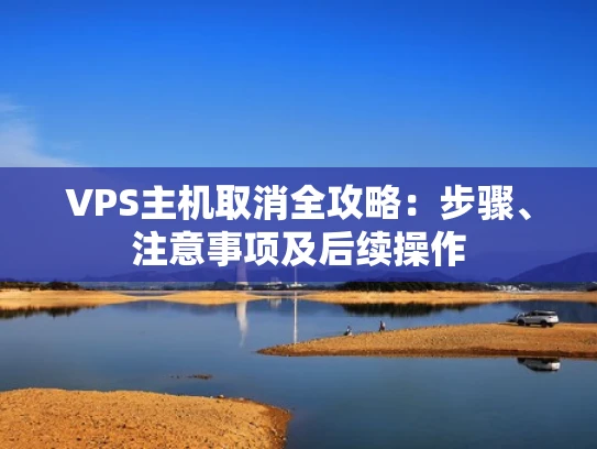VPS主机取消全攻略：步骤、注意事项及后续操作