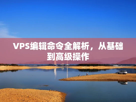 VPS编辑命令全解析，从基础到高级操作
