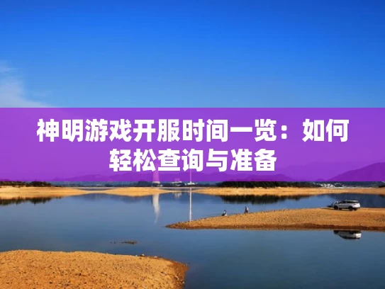 神明游戏开服时间一览：如何轻松查询与准备