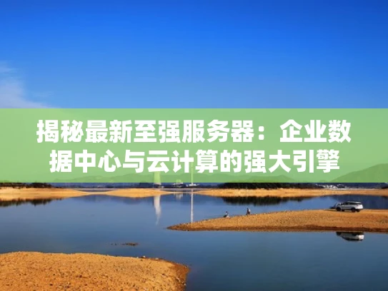 揭秘最新至强服务器：企业数据中心与云计算的强大引擎