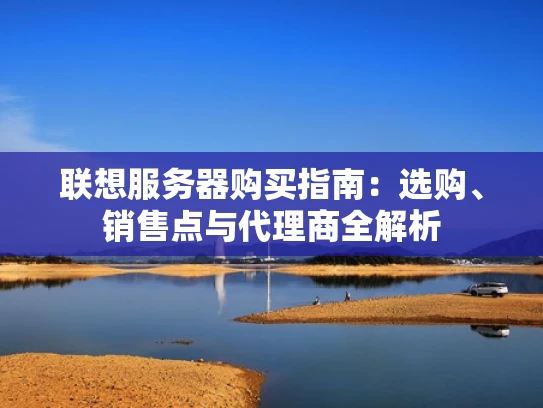 联想服务器购买指南：选购、销售点与代理商全解析