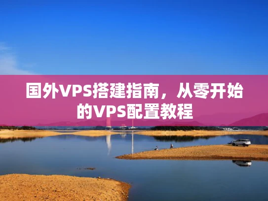 国外VPS搭建指南，从零开始的VPS配置教程