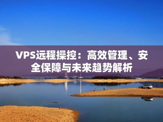 VPS远程操控：高效管理、安全保障与未来趋势解析